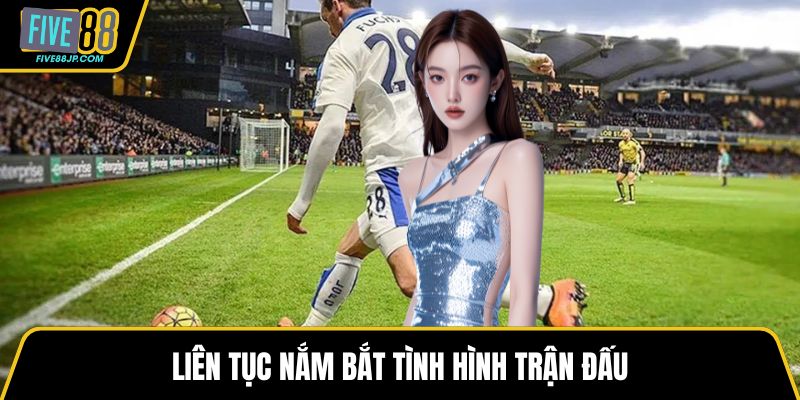 Liên tục nắm bắt tình hình trận đấu