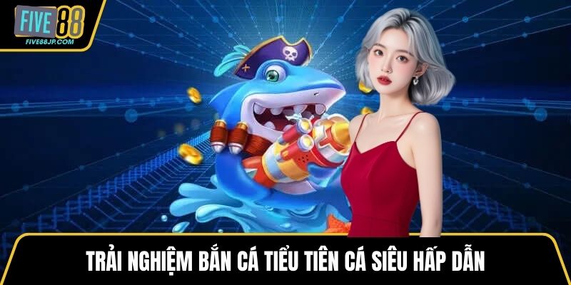 Trải nghiệm bắn cá tiểu tiên cá siêu hấp dẫn