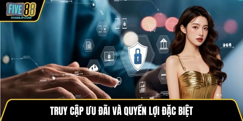 Truy cập ưu đãi và quyền lợi đặc biệt